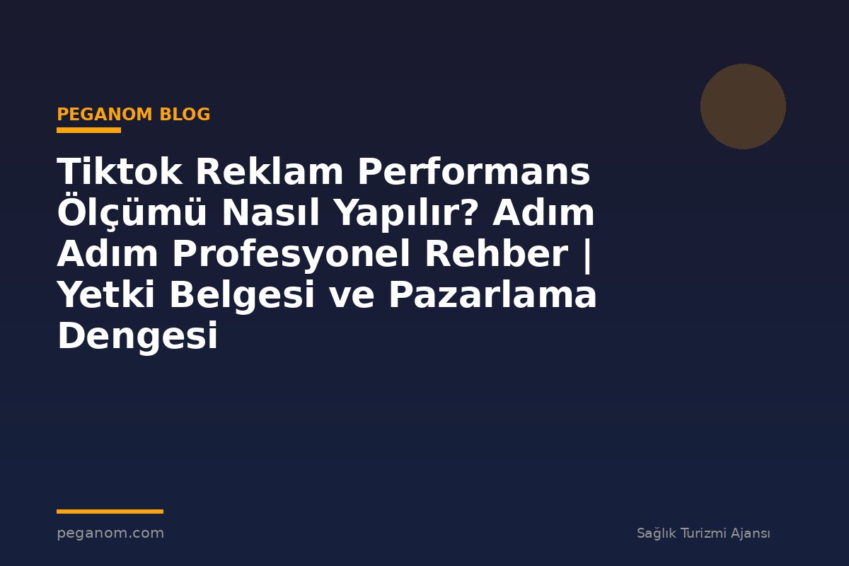 Tiktok Reklam Performans Ölçümü Nasıl Yapılır? Adım Adım Profesyonel Rehber | Yetki Belgesi ve Pazarlama Dengesi