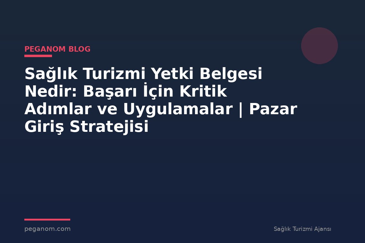 Sağlık Turizmi Yetki Belgesi Nedir: Başarı İçin Kritik Adımlar ve Uygulamalar | Pazar Giriş Stratejisi