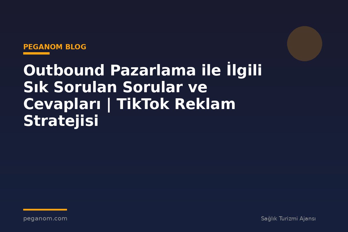 Outbound Pazarlama ile İlgili Sık Sorulan Sorular ve Cevapları | TikTok Reklam Stratejisi