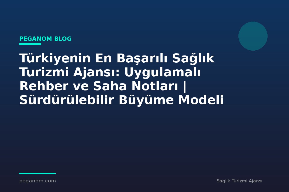 Türkiyenin En Başarılı Sağlık Turizmi Ajansı: Uygulamalı Rehber ve Saha Notları | Sürdürülebilir Büyüme Modeli