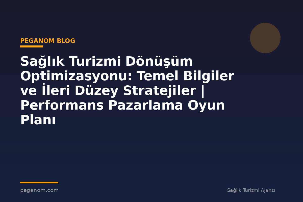 Sağlık Turizmi Dönüşüm Optimizasyonu: Temel Bilgiler ve İleri Düzey Stratejiler | Performans Pazarlama Oyun Planı