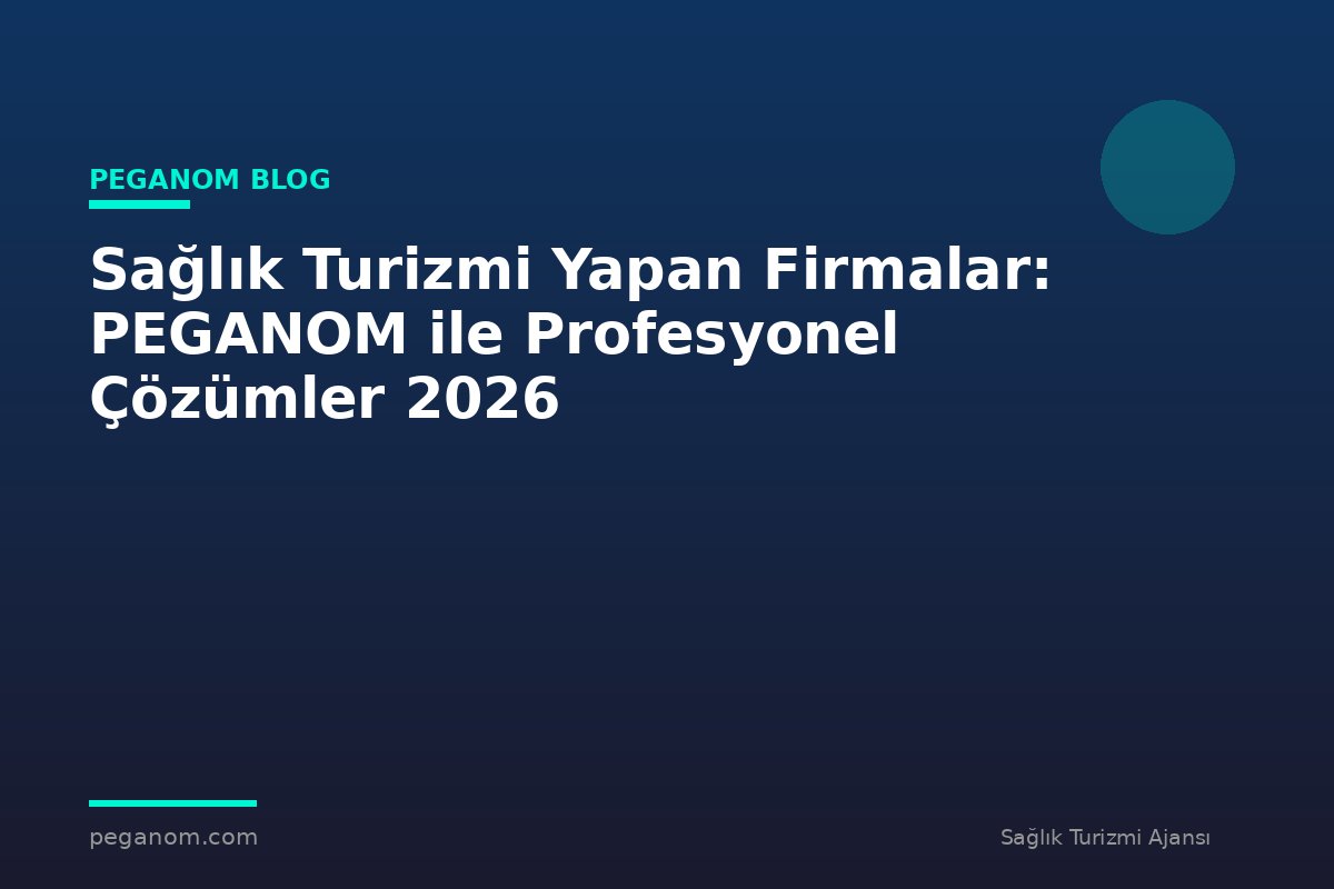Sağlık Turizmi Yapan Firmalar: PEGANOM ile Profesyonel Çözümler 2026