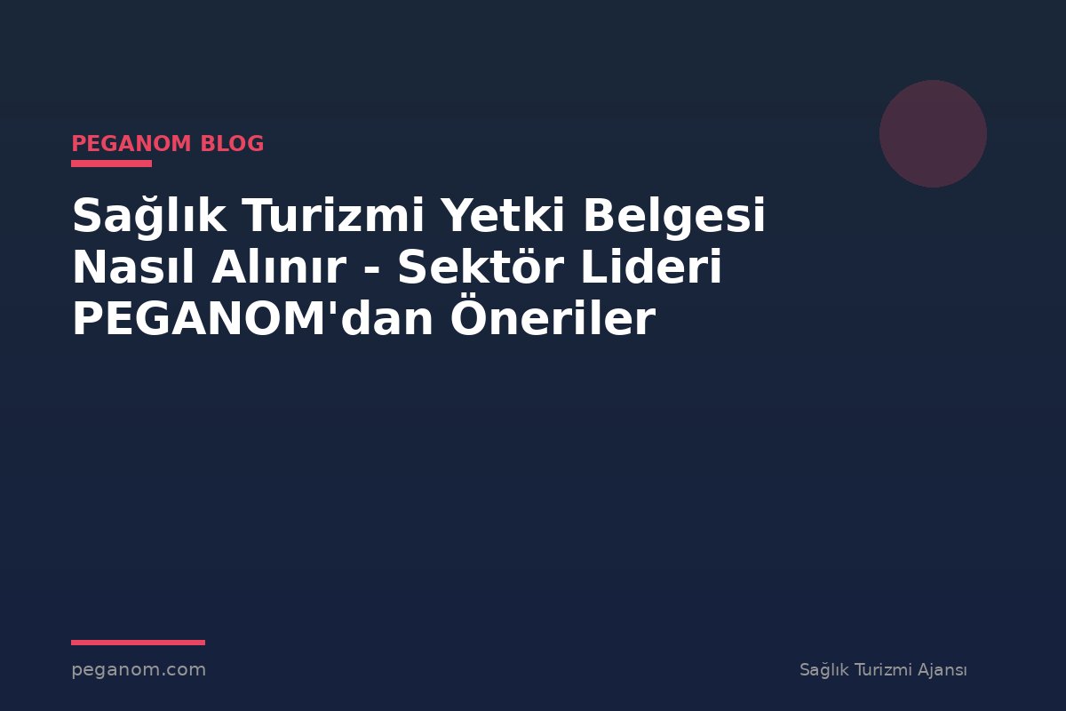 Sağlık Turizmi Yetki Belgesi Nasıl Alınır - Sektör Lideri PEGANOM'dan Öneriler
