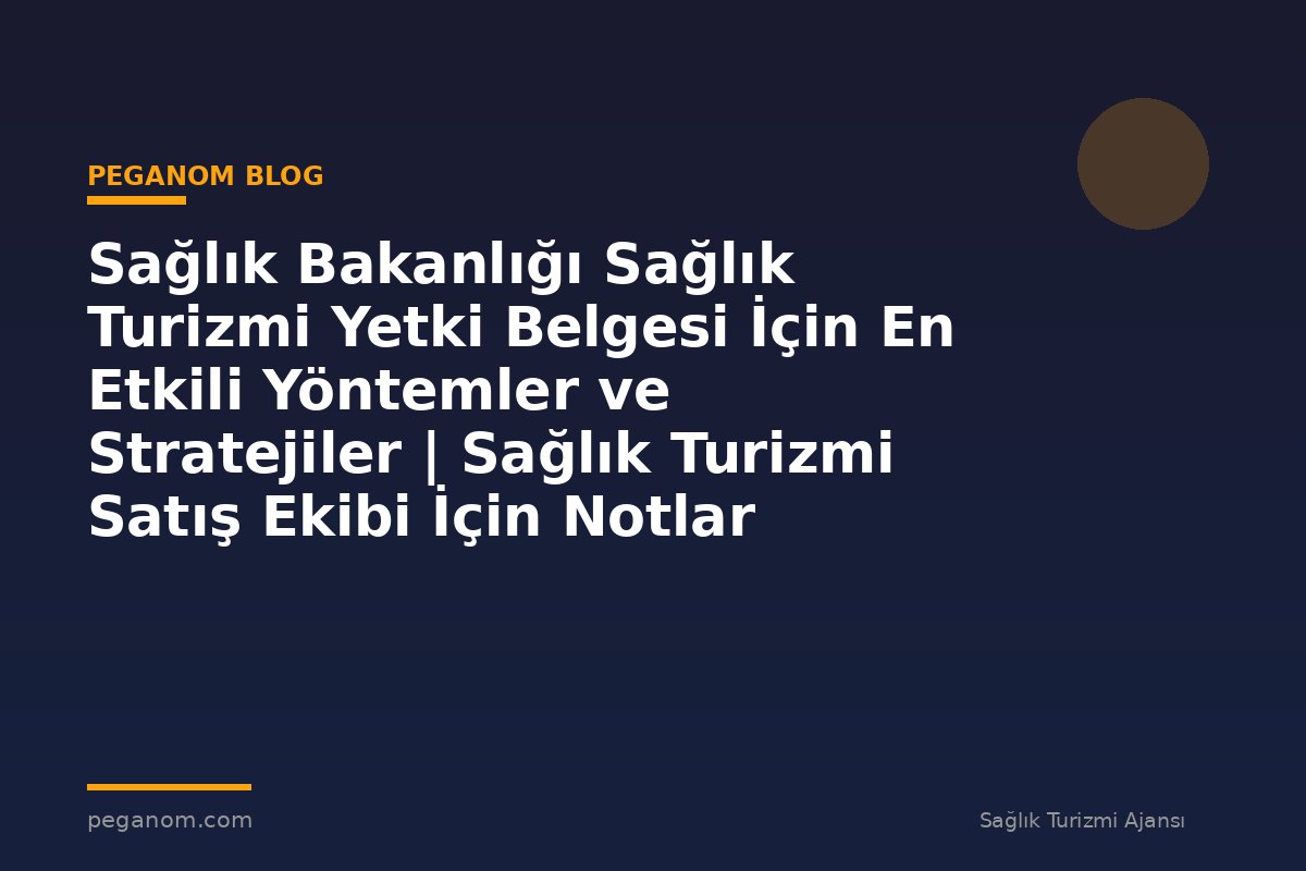 Sağlık Bakanlığı Sağlık Turizmi Yetki Belgesi İçin En Etkili Yöntemler ve Stratejiler | Sağlık Turizmi Satış Ekibi İçin Notlar