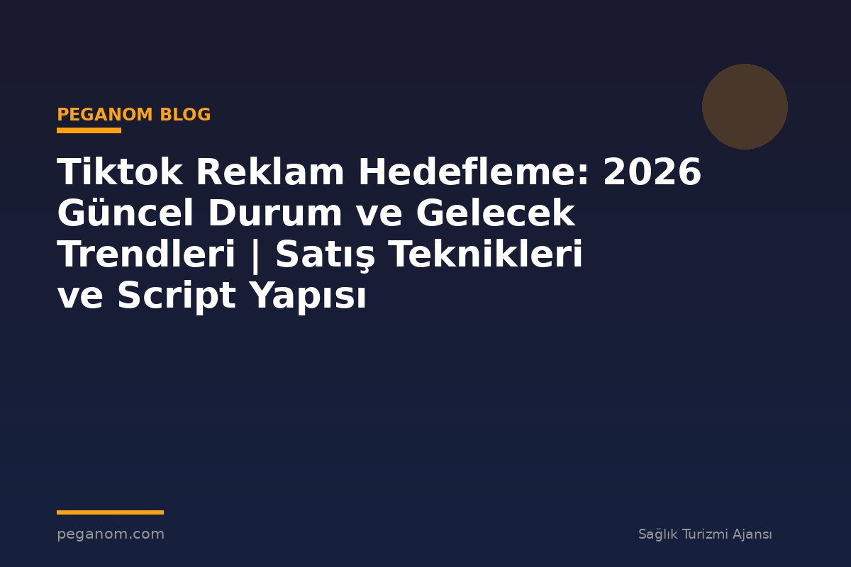 Tiktok Reklam Hedefleme: 2026 Güncel Durum ve Gelecek Trendleri | Satış Teknikleri ve Script Yapısı
