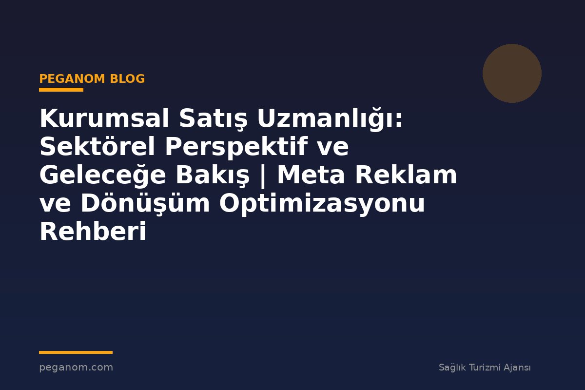 Kurumsal Satış Uzmanlığı: Sektörel Perspektif ve Geleceğe Bakış | Meta Reklam ve Dönüşüm Optimizasyonu Rehberi