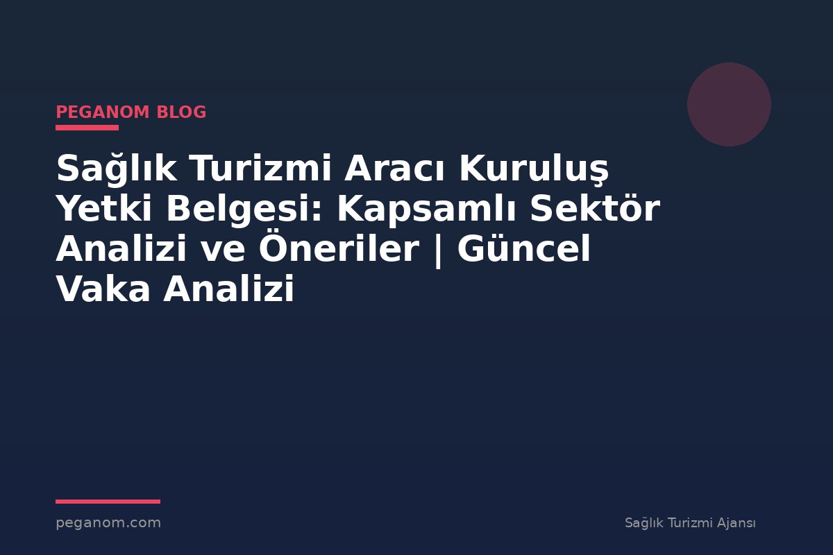 Sağlık Turizmi Aracı Kuruluş Yetki Belgesi: Kapsamlı Sektör Analizi ve Öneriler | Güncel Vaka Analizi