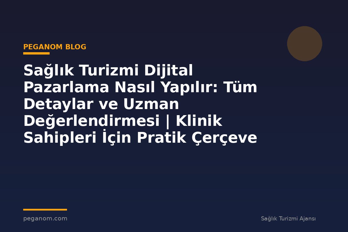 Sağlık Turizmi Dijital Pazarlama Nasıl Yapılır: Tüm Detaylar ve Uzman Değerlendirmesi | Klinik Sahipleri İçin Pratik Çerçeve