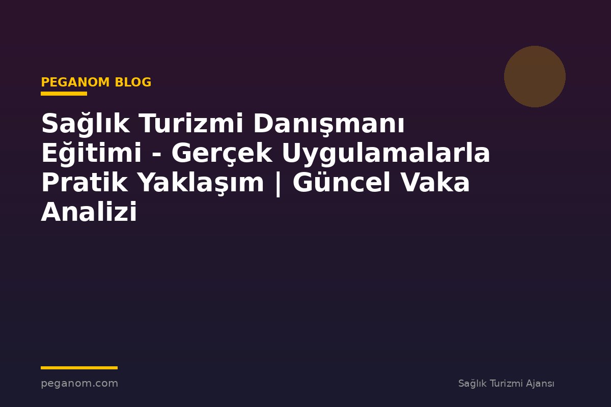 Sağlık Turizmi Danışmanı Eğitimi - Gerçek Uygulamalarla Pratik Yaklaşım | Güncel Vaka Analizi