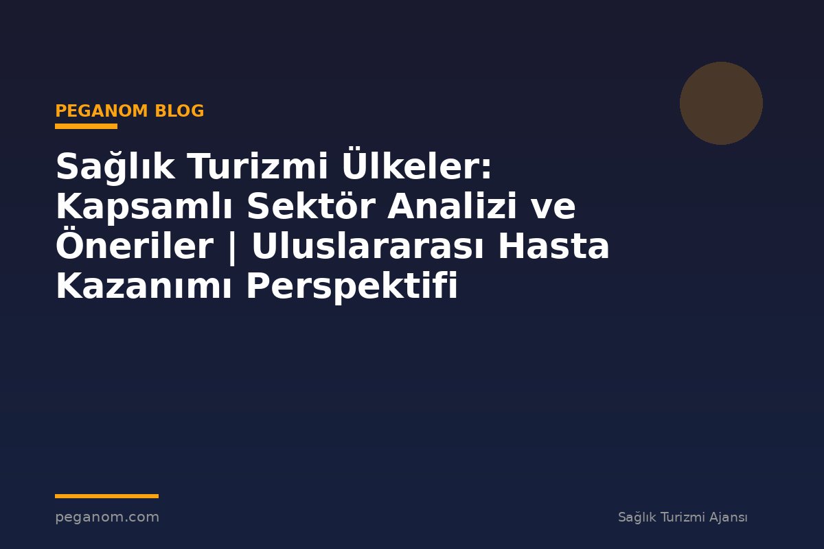Sağlık Turizmi Ülkeler: Kapsamlı Sektör Analizi ve Öneriler | Uluslararası Hasta Kazanımı Perspektifi