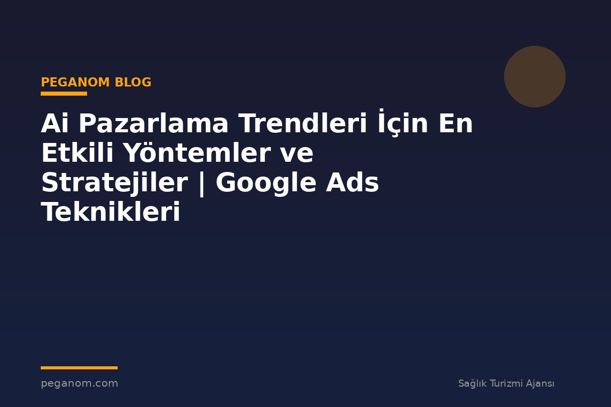 Ai Pazarlama Trendleri İçin En Etkili Yöntemler ve Stratejiler | Google Ads Teknikleri