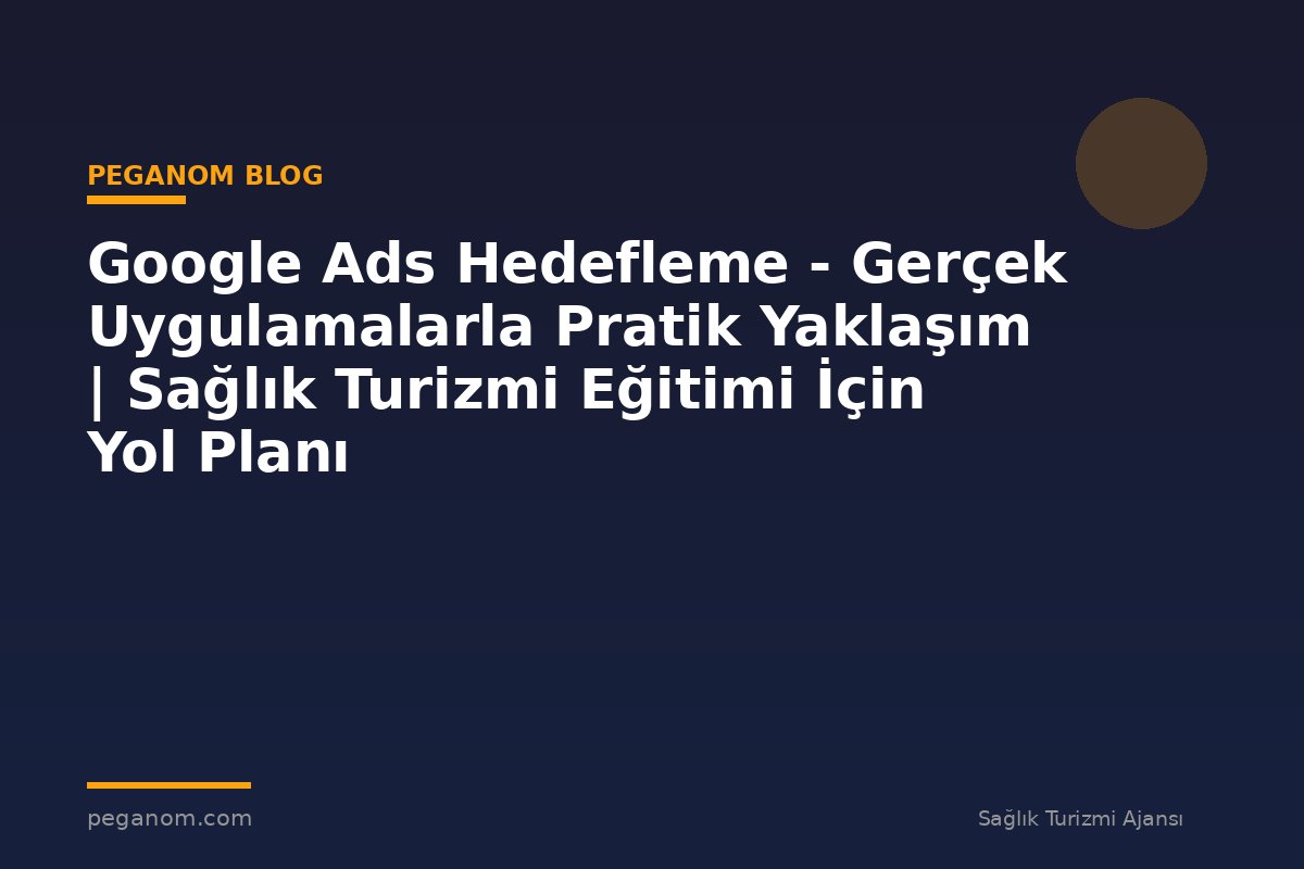 Google Ads Hedefleme - Gerçek Uygulamalarla Pratik Yaklaşım | Sağlık Turizmi Eğitimi İçin Yol Planı