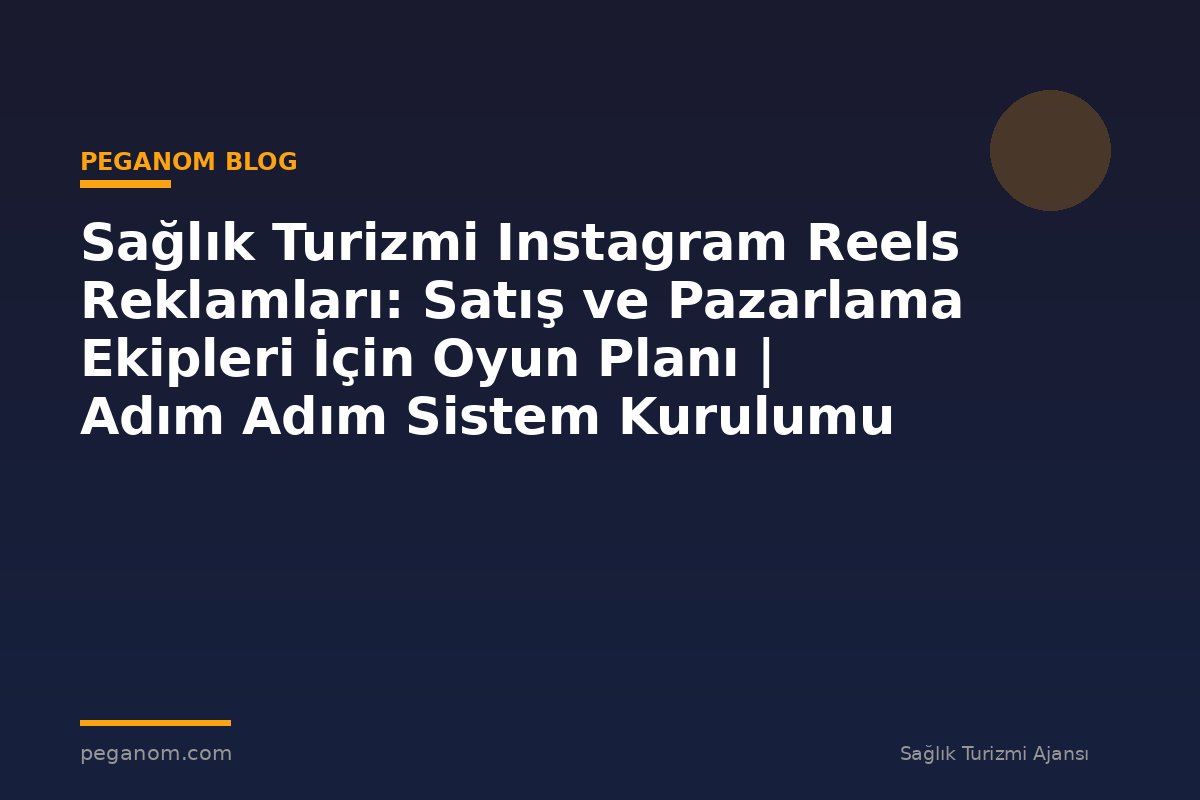 Sağlık Turizmi Instagram Reels Reklamları: Satış ve Pazarlama Ekipleri İçin Oyun Planı | Adım Adım Sistem Kurulumu