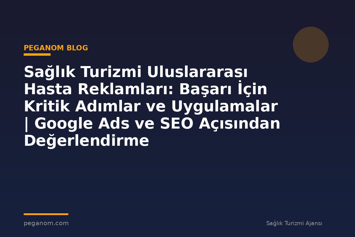 Sağlık Turizmi Uluslararası Hasta Reklamları: Başarı İçin Kritik Adımlar ve Uygulamalar | Google Ads ve SEO Açısından Değerlendirme