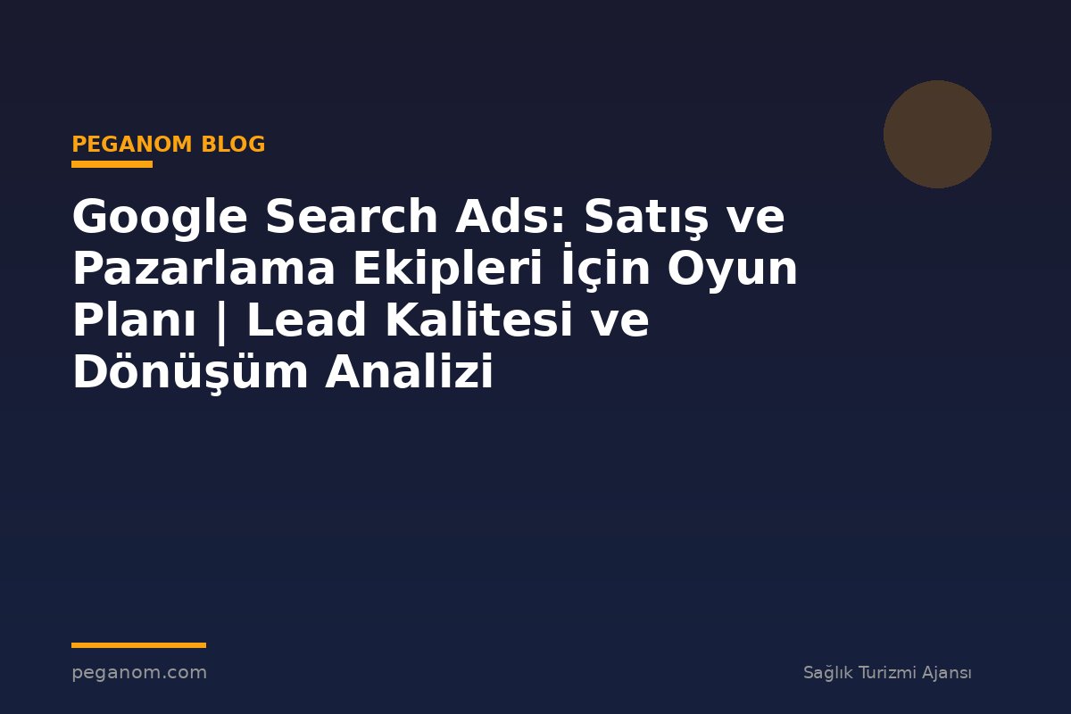Google Search Ads: Satış ve Pazarlama Ekipleri İçin Oyun Planı | Lead Kalitesi ve Dönüşüm Analizi