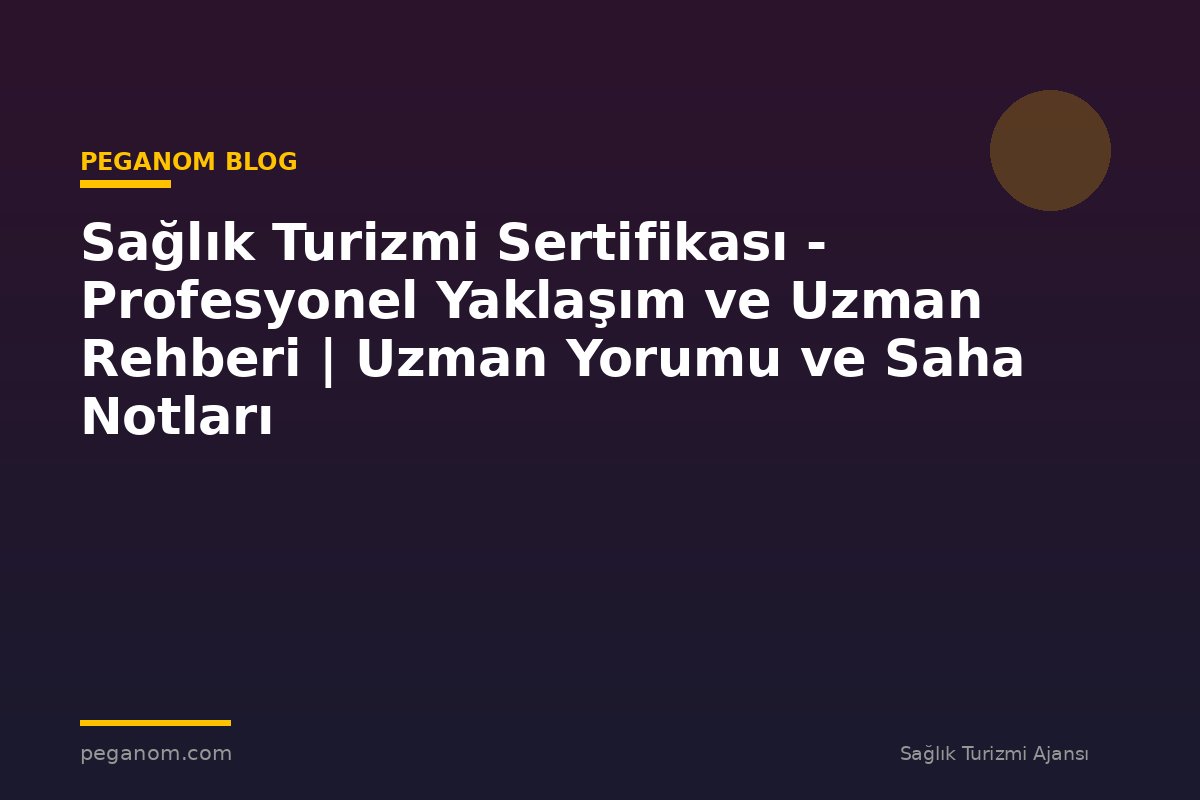 Sağlık Turizmi Sertifikası - Profesyonel Yaklaşım ve Uzman Rehberi | Uzman Yorumu ve Saha Notları