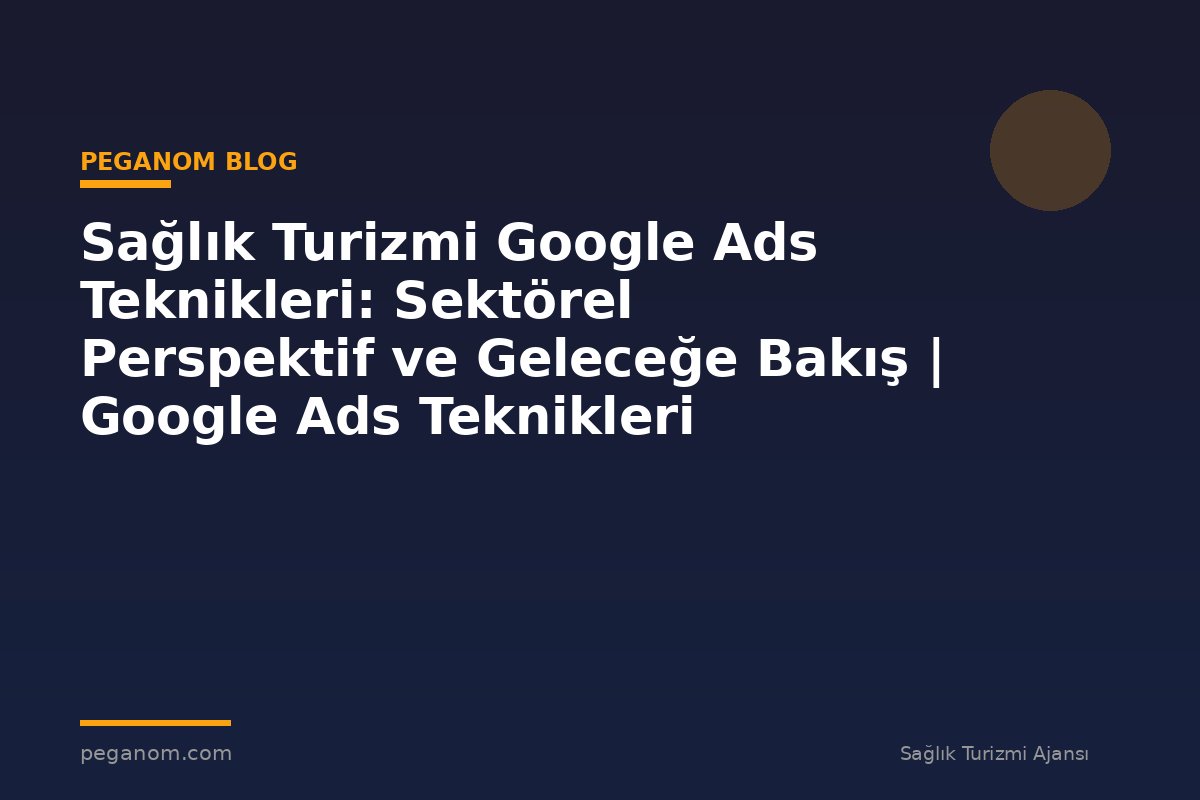 Sağlık Turizmi Google Ads Teknikleri: Sektörel Perspektif ve Geleceğe Bakış | Google Ads Teknikleri