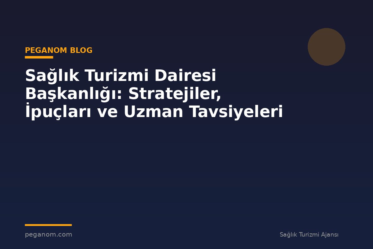 Sağlık Turizmi Dairesi Başkanlığı: Stratejiler, İpuçları ve Uzman Tavsiyeleri