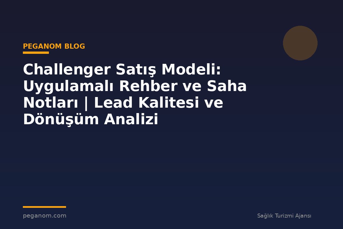 Challenger Satış Modeli: Uygulamalı Rehber ve Saha Notları | Lead Kalitesi ve Dönüşüm Analizi