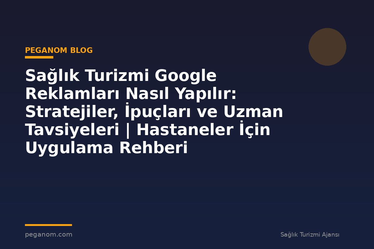 Sağlık Turizmi Google Reklamları Nasıl Yapılır: Stratejiler, İpuçları ve Uzman Tavsiyeleri | Hastaneler İçin Uygulama Rehberi