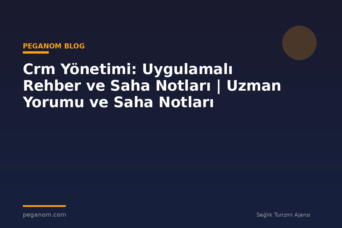 Crm Yönetimi: Uygulamalı Rehber ve Saha Notları | Uzman Yorumu ve Saha Notları