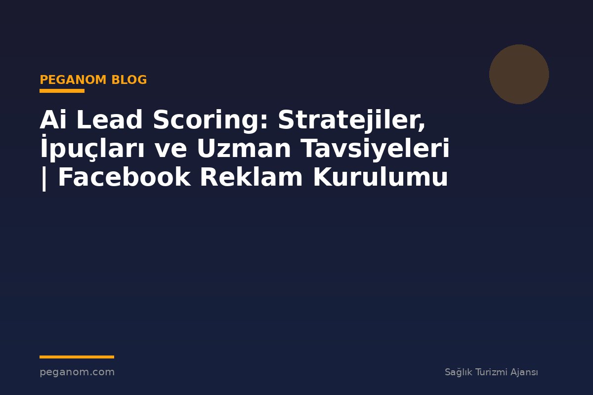 Ai Lead Scoring: Stratejiler, İpuçları ve Uzman Tavsiyeleri | Facebook Reklam Kurulumu