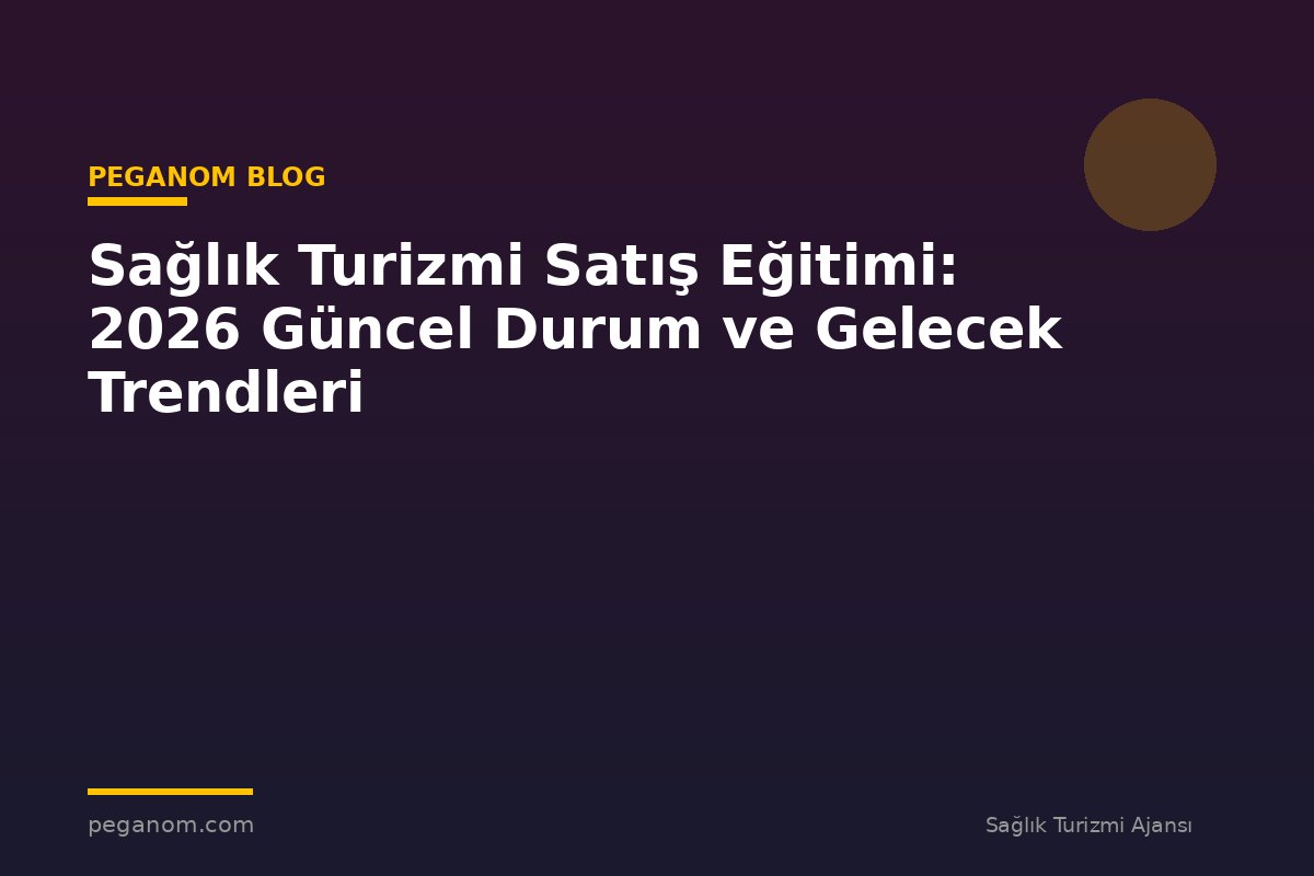 Sağlık Turizmi Satış Eğitimi: 2026 Güncel Durum ve Gelecek Trendleri