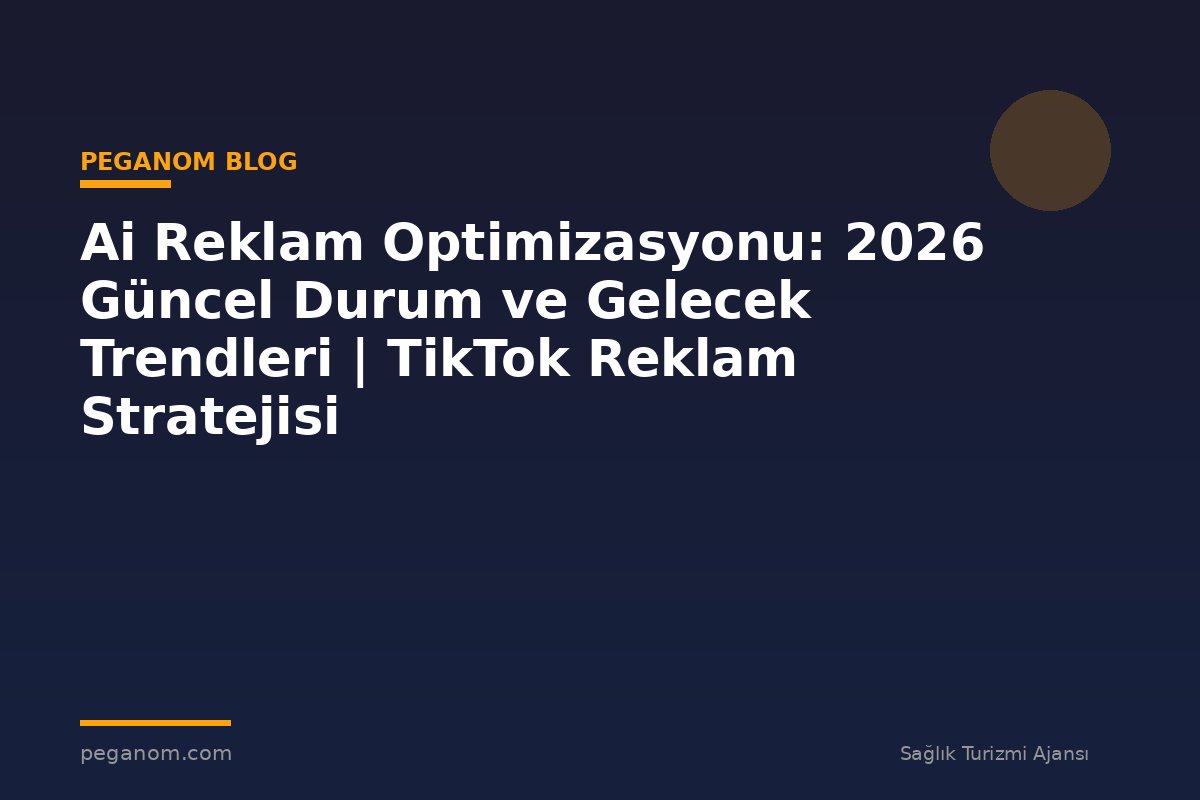 Ai Reklam Optimizasyonu: 2026 Güncel Durum ve Gelecek Trendleri | TikTok Reklam Stratejisi