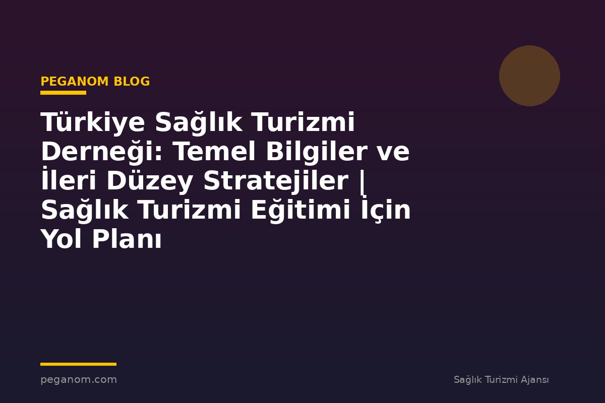 Türkiye Sağlık Turizmi Derneği: Temel Bilgiler ve İleri Düzey Stratejiler | Sağlık Turizmi Eğitimi İçin Yol Planı