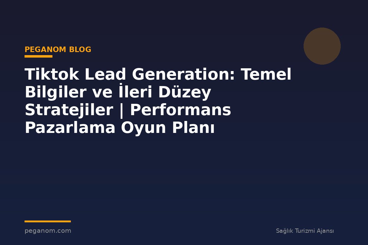 Tiktok Lead Generation: Temel Bilgiler ve İleri Düzey Stratejiler | Performans Pazarlama Oyun Planı