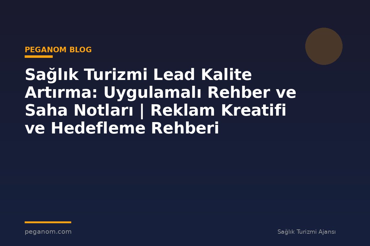Sağlık Turizmi Lead Kalite Artırma: Uygulamalı Rehber ve Saha Notları | Reklam Kreatifi ve Hedefleme Rehberi