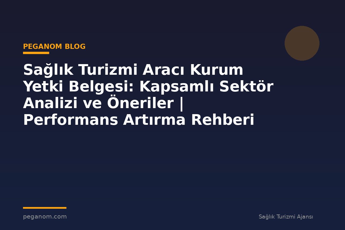 Sağlık Turizmi Aracı Kurum Yetki Belgesi: Kapsamlı Sektör Analizi ve Öneriler | Performans Artırma Rehberi