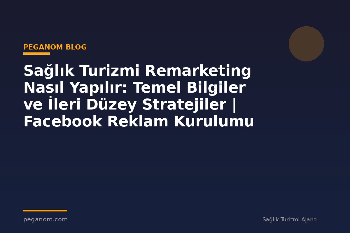 Sağlık Turizmi Remarketing Nasıl Yapılır: Temel Bilgiler ve İleri Düzey Stratejiler | Facebook Reklam Kurulumu