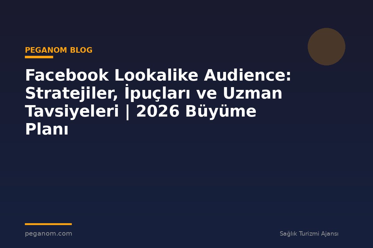 Facebook Lookalike Audience: Stratejiler, İpuçları ve Uzman Tavsiyeleri | 2026 Büyüme Planı