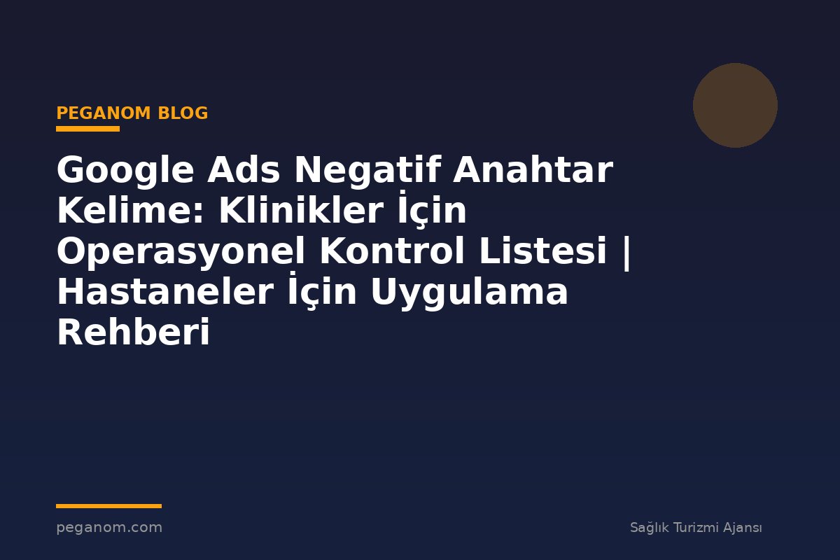 Google Ads Negatif Anahtar Kelime: Klinikler İçin Operasyonel Kontrol Listesi | Hastaneler İçin Uygulama Rehberi