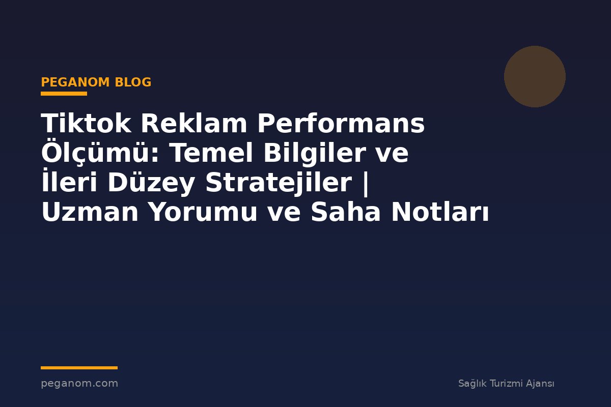 Tiktok Reklam Performans Ölçümü: Temel Bilgiler ve İleri Düzey Stratejiler | Uzman Yorumu ve Saha Notları