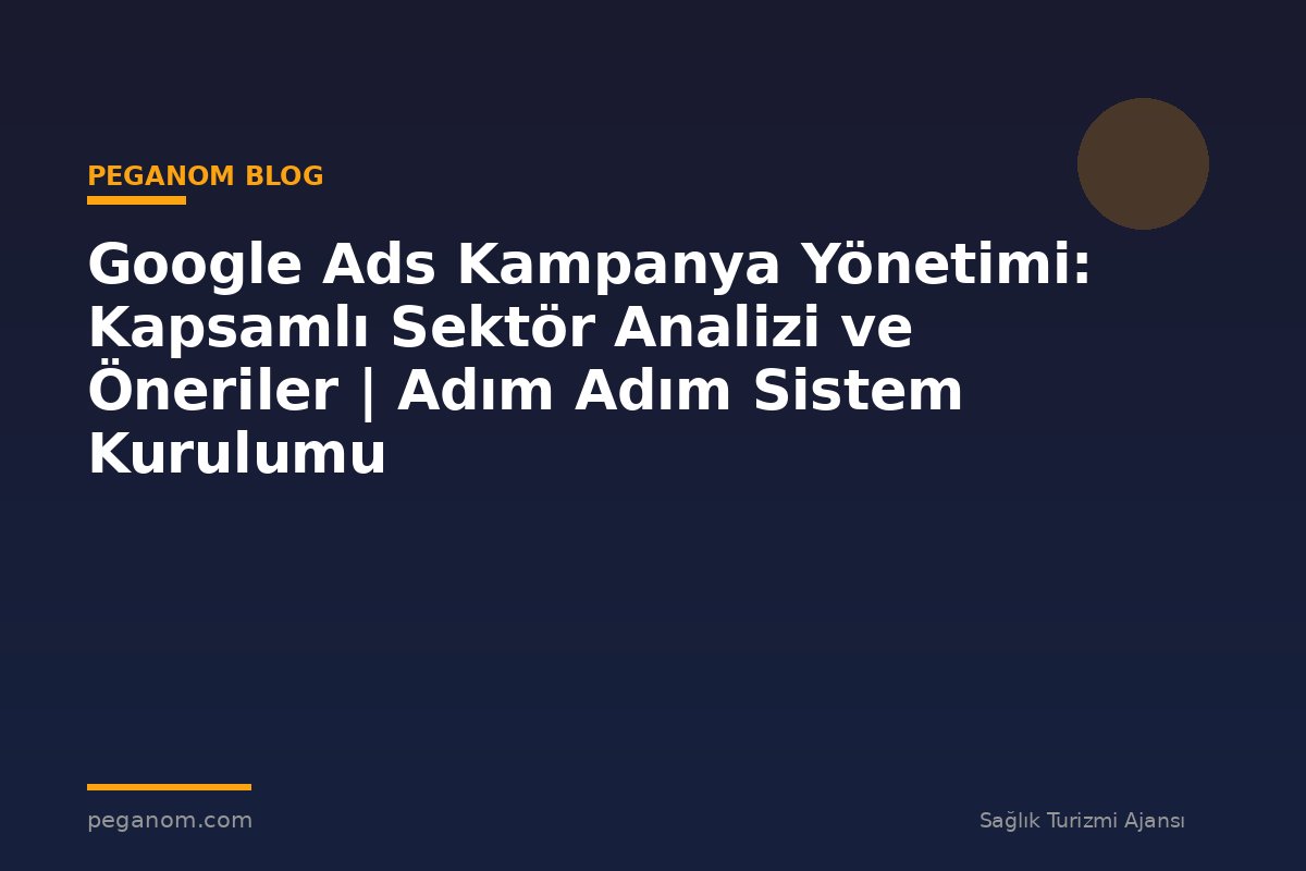Google Ads Kampanya Yönetimi: Kapsamlı Sektör Analizi ve Öneriler | Adım Adım Sistem Kurulumu