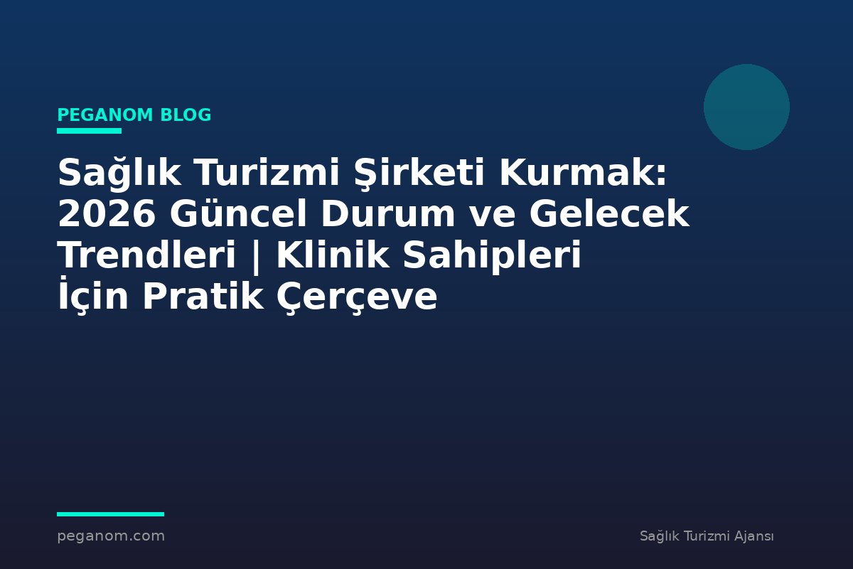 Sağlık Turizmi Şirketi Kurmak: 2026 Güncel Durum ve Gelecek Trendleri | Klinik Sahipleri İçin Pratik Çerçeve