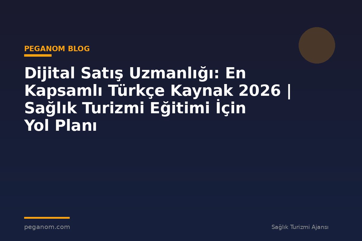 Dijital Satış Uzmanlığı: En Kapsamlı Türkçe Kaynak 2026 | Sağlık Turizmi Eğitimi İçin Yol Planı