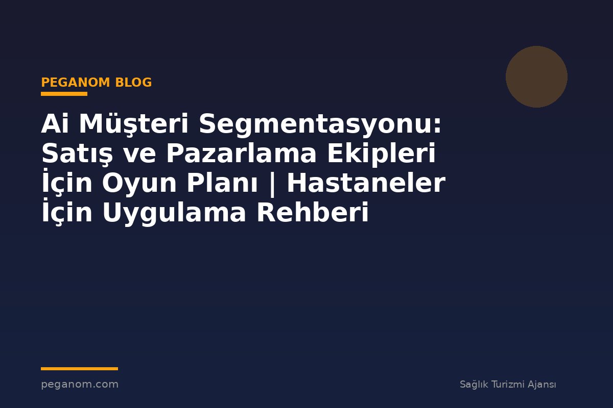 Ai Müşteri Segmentasyonu: Satış ve Pazarlama Ekipleri İçin Oyun Planı | Hastaneler İçin Uygulama Rehberi