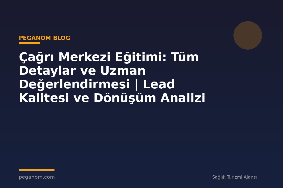 Çağrı Merkezi Eğitimi: Tüm Detaylar ve Uzman Değerlendirmesi | Lead Kalitesi ve Dönüşüm Analizi