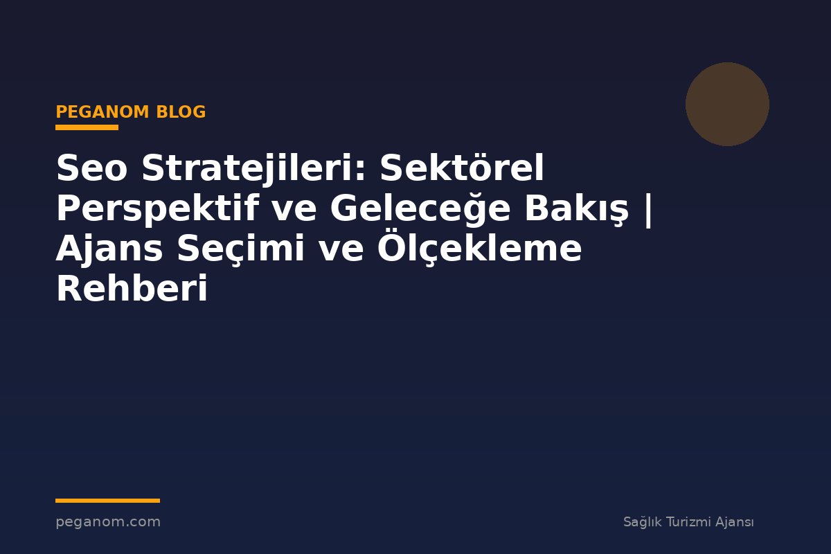 Seo Stratejileri: Sektörel Perspektif ve Geleceğe Bakış | Ajans Seçimi ve Ölçekleme Rehberi