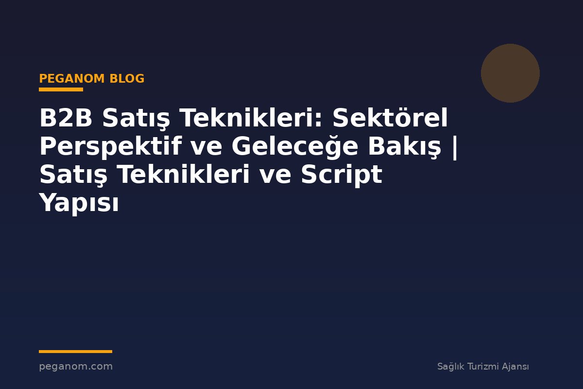 B2B Satış Teknikleri: Sektörel Perspektif ve Geleceğe Bakış | Satış Teknikleri ve Script Yapısı