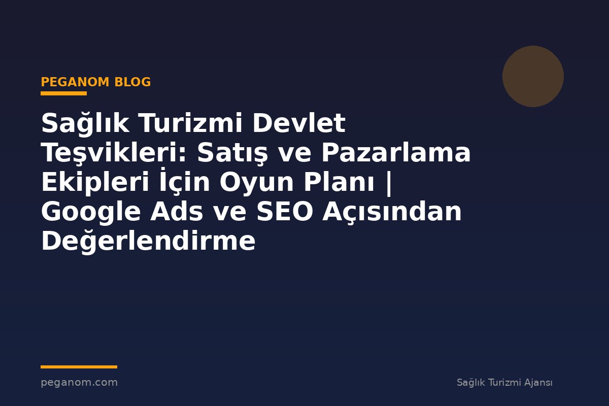 Sağlık Turizmi Devlet Teşvikleri: Satış ve Pazarlama Ekipleri İçin Oyun Planı | Google Ads ve SEO Açısından Değerlendirme
