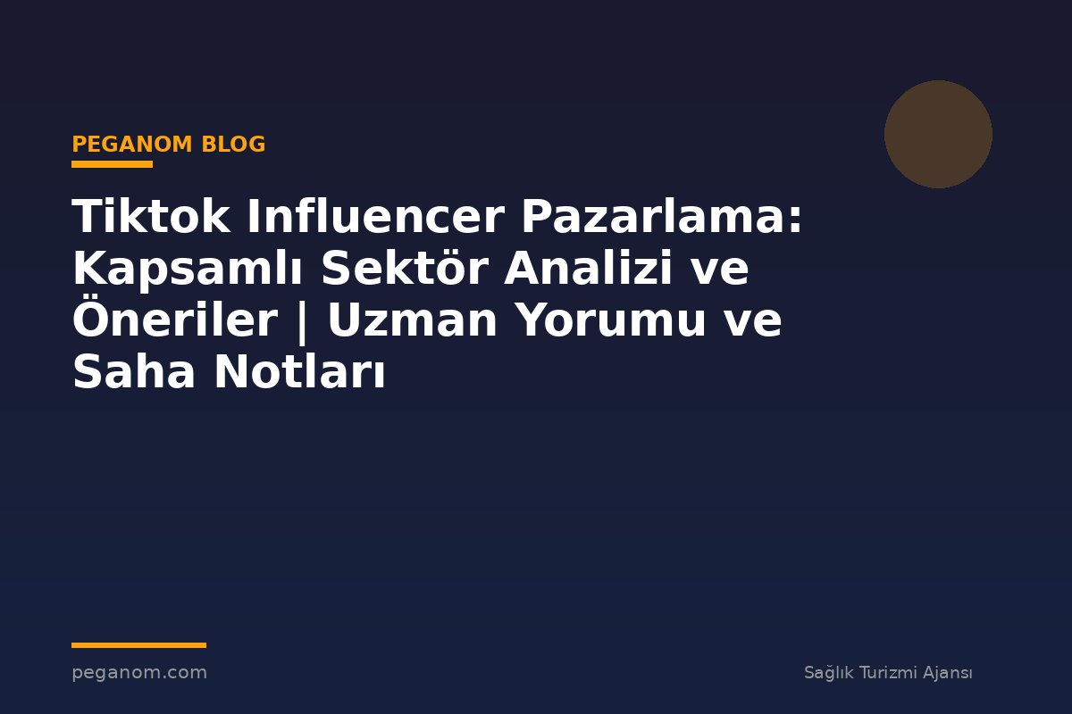 Tiktok Influencer Pazarlama: Kapsamlı Sektör Analizi ve Öneriler | Uzman Yorumu ve Saha Notları