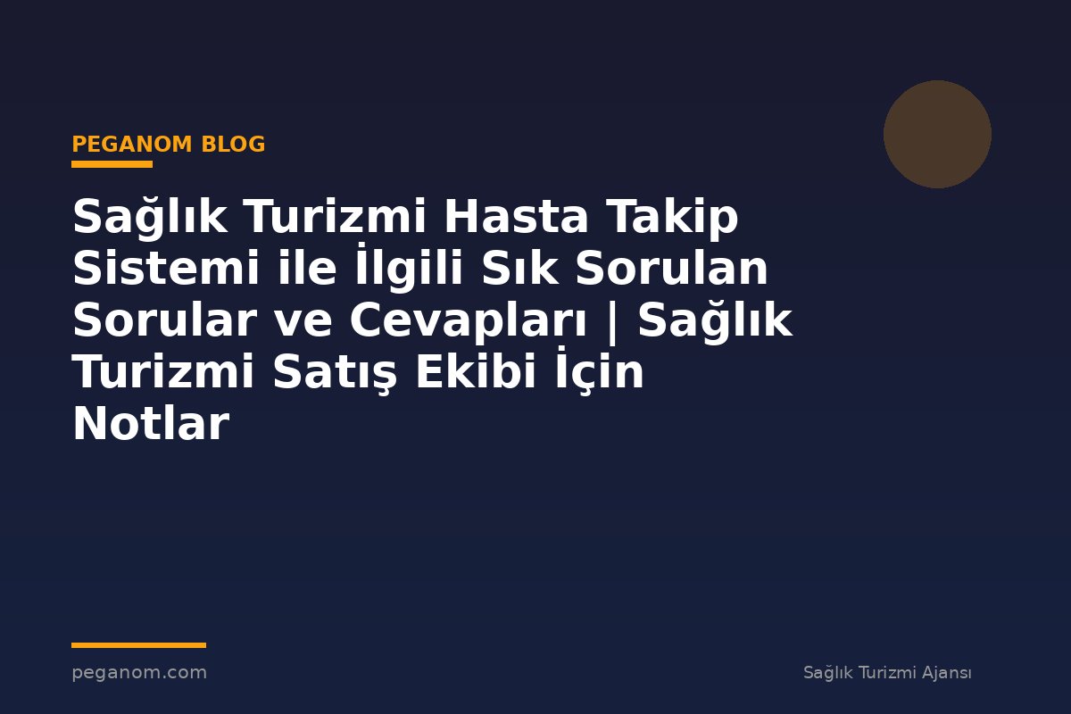 Sağlık Turizmi Hasta Takip Sistemi ile İlgili Sık Sorulan Sorular ve Cevapları | Sağlık Turizmi Satış Ekibi İçin Notlar