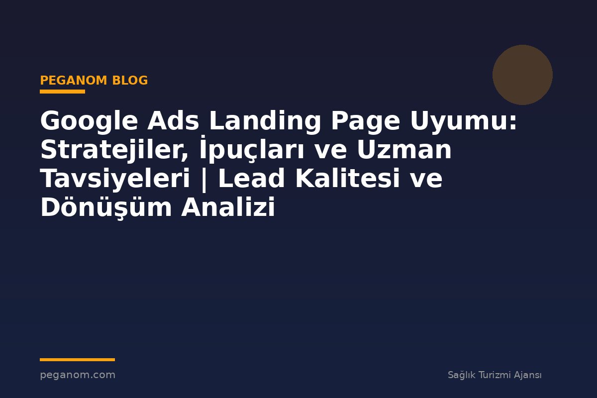Google Ads Landing Page Uyumu: Stratejiler, İpuçları ve Uzman Tavsiyeleri | Lead Kalitesi ve Dönüşüm Analizi