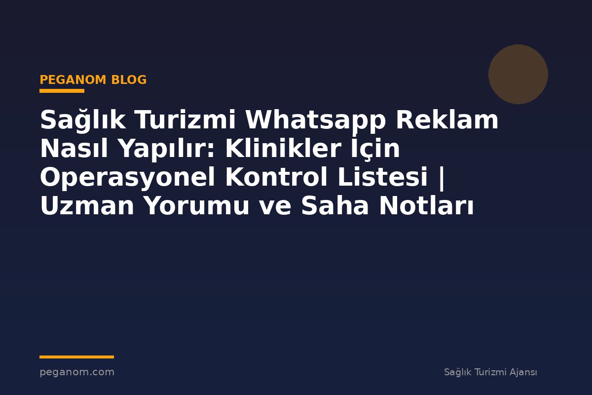 Sağlık Turizmi Whatsapp Reklam Nasıl Yapılır: Klinikler İçin Operasyonel Kontrol Listesi | Uzman Yorumu ve Saha Notları