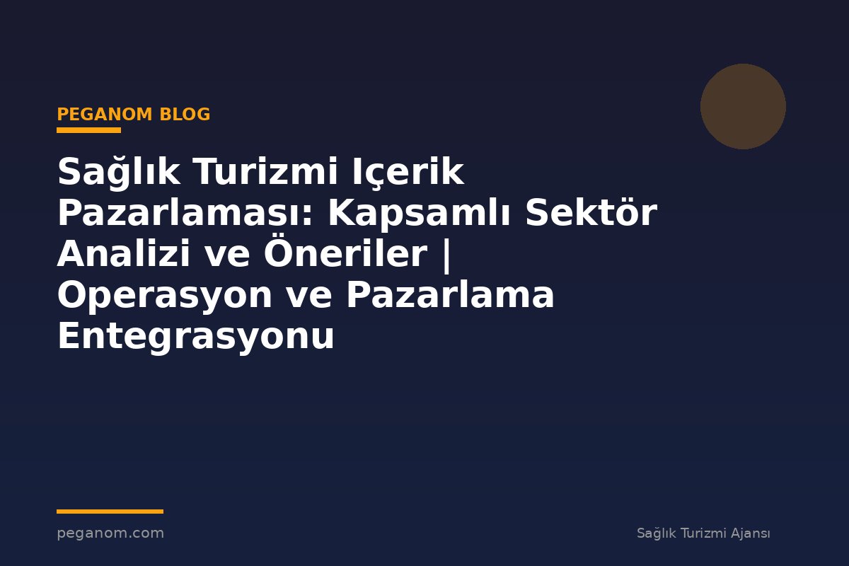Sağlık Turizmi Içerik Pazarlaması: Kapsamlı Sektör Analizi ve Öneriler | Operasyon ve Pazarlama Entegrasyonu
