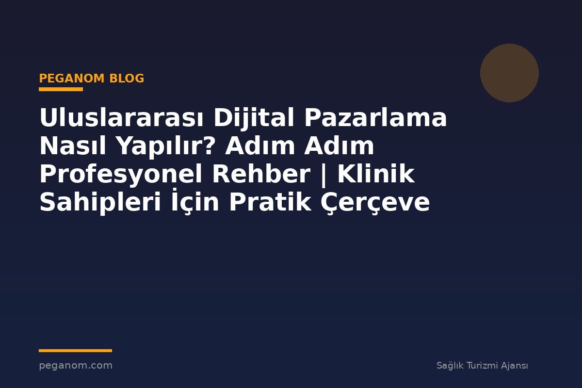 Uluslararası Dijital Pazarlama Nasıl Yapılır? Adım Adım Profesyonel Rehber | Klinik Sahipleri İçin Pratik Çerçeve